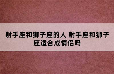 射手座和狮子座的人 射手座和狮子座适合成情侣吗